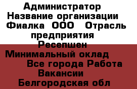 Администратор › Название организации ­ Фиалка, ООО › Отрасль предприятия ­ Ресепшен › Минимальный оклад ­ 25 000 - Все города Работа » Вакансии   . Белгородская обл.